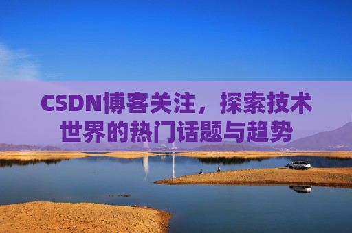 CSDN博客关注，探索技术世界的热门话题与趋势